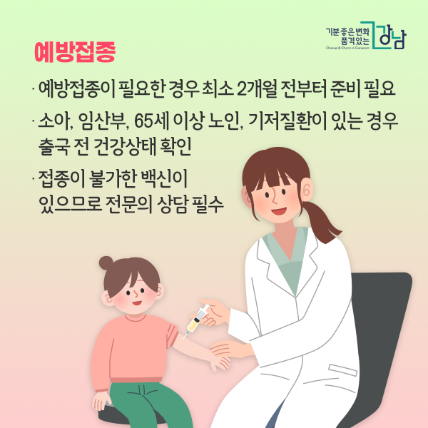 ▶예방접종 - 예방접종이 필요한 경우 최소 2개월 전부터 준비 필요 - 소아, 임산부, 65세 이상 노인, 기저질환이 있는 경우 출국 전 건강상태 확인  - 접종이 불가한 백신이 있으므로 전문의 상담 필수 