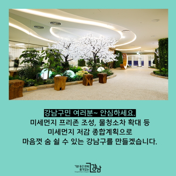 강남구민 여러분~ 안심하세요. 미세먼지 프리존 조성, 물청소차 확대 등  미세먼지 저감 종합계획으로 마음껏 숨 쉴 수 있는 강남구를 만들겠습니다.