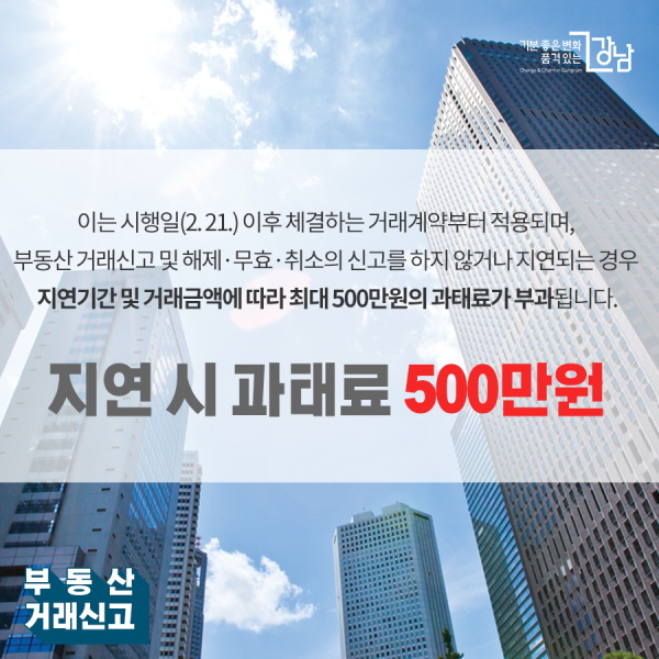 이는 시행일(2. 21.) 이후 체결하는 거래계약부터 적용되며, 부동산 거래신고 및 해제·무효·취소의 신고를 하지 않거나 지연되는 경우 지연기간 및 거래금액에 따라 최대 300만원의 과태료가 부과됩니다.“지연 시 과태료 500만원”