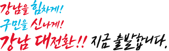 강남 대전환!! 강남을 힘차게! 구민을 신나게! 지금 출발합니다.