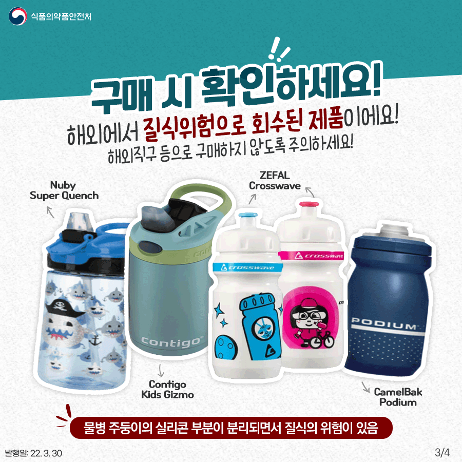 구매 시 확인하세요! Nuby Super Quench, Contigo Kids Gizmo, ZEFAL Crosswave, CamelBak Podium은 물병 주둥이의 실리콘 부분이 분리되면서 질식위험이 있습니다. 해외에서도 질식위험으로 회수된 제품이니 직구 등으로 구매하지 않도록 주의하세요!