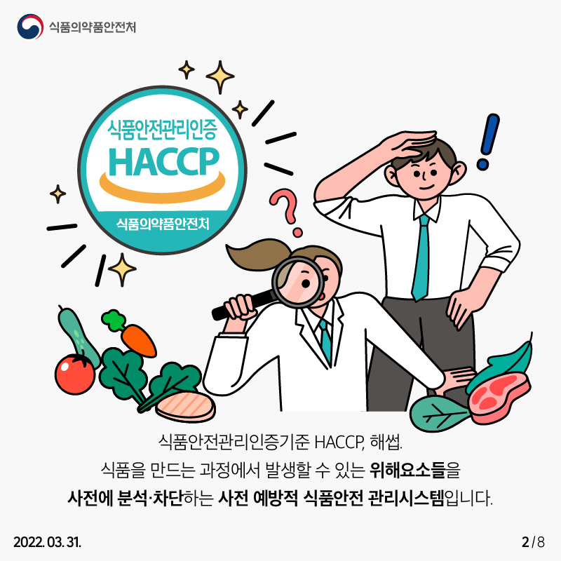 식품안전관리인증기준 HACCP, 해썹. 식품을 만드는 과정에서 발생할 수 있는 위해요소들을 사전에 분석·차단하는 사전예방적 식품안전 관리시스템입니다.