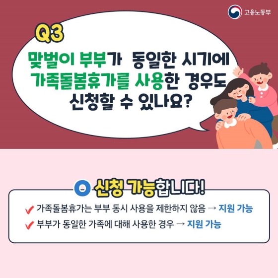 맞벌이부부가 동일한 시기에 가족돌봄휴가를 사용한 경우에도 돌봄비용을 지원받을 수 있습니다. 가족돌봄휴가는 부부 동시사용을 제한하지 않습니다. 또 같은 대상에 대해 사용한 경우도 돌봄비용을 지원합니다.