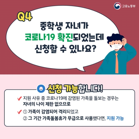 중학생 자녀가 코로나19에 확진돼 가족돌봄휴가를 사용한 경우에도 비용을 지원합니다. 가족돌봄휴가 지원사유 중 코로나19에 감염된 가족을 돌보는 경우는 자녀의 나이제한이 없습니다. 가족이 감염돼 격리됐고 그 기간 가족돌봄휴가를 무급으로 사용한 경우 지원대상에 속합니다.