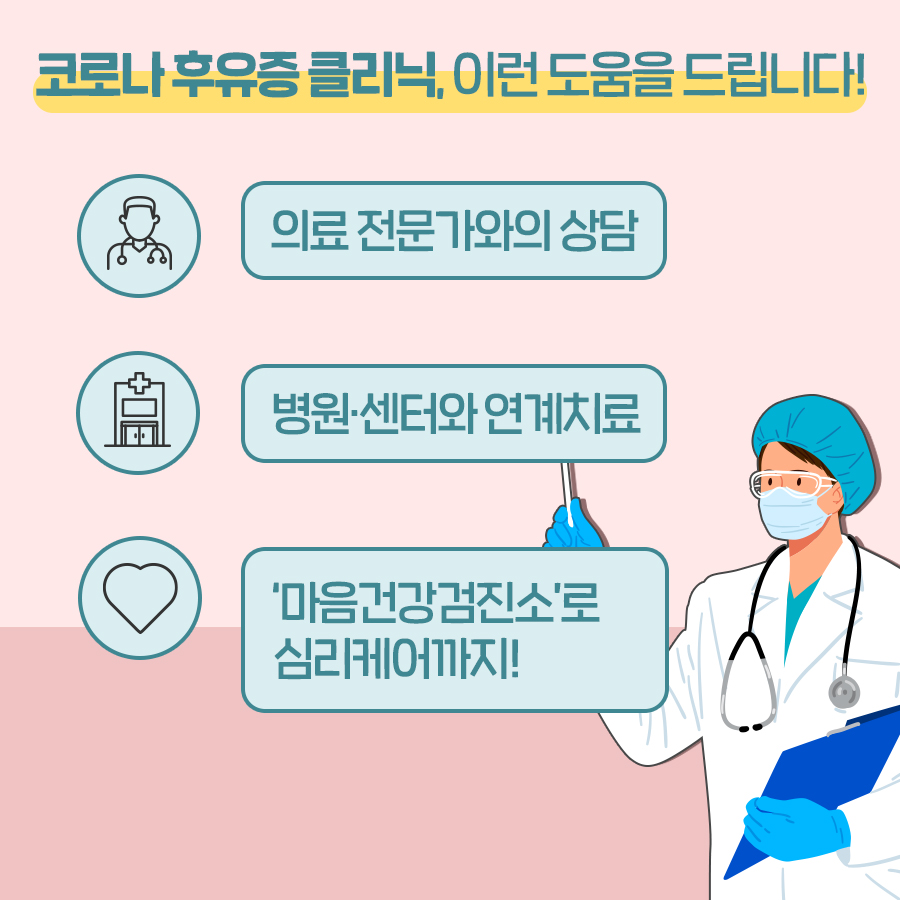 강남구 코로나 후유증 클리닉에 오시면 보건소 소속 의사와 두통, 피로감, 기침 등 코로나 후유증 관련 상담을 받을 수 있습니다. 상담 및 검사를 받고 필요한 경우 관내 협약병원 또는 전문센터와 연계해 치료를 받을 수 있도록 도와드립니다. 몸이 아니라 마음이 아픈 분도 OK! 우울감, 무기력증, 불면 등 심리적 후유증을 겪는 분은 '마음건강검진소'를 방문해 검사와 상담을 받을 수 있어요. 중요한 건 이 모든 게 무료라는 사실!