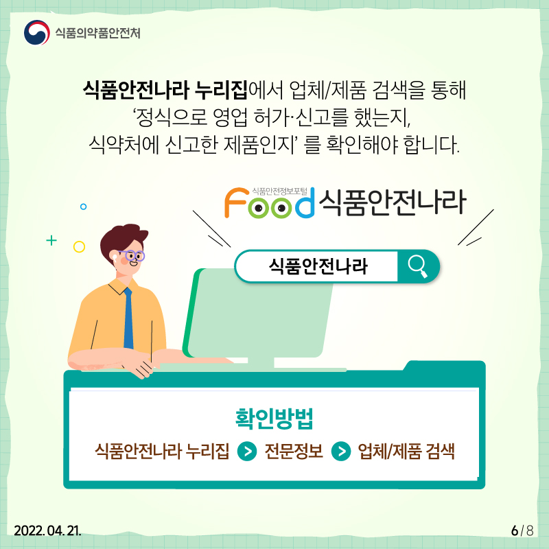 식품안전나라 누리집에서 업체·제품 검색을 통해 '정식으로 영업 허가·신고를 했는지' '식약처에 신고한 제품인지'를 확인해야 합니다.