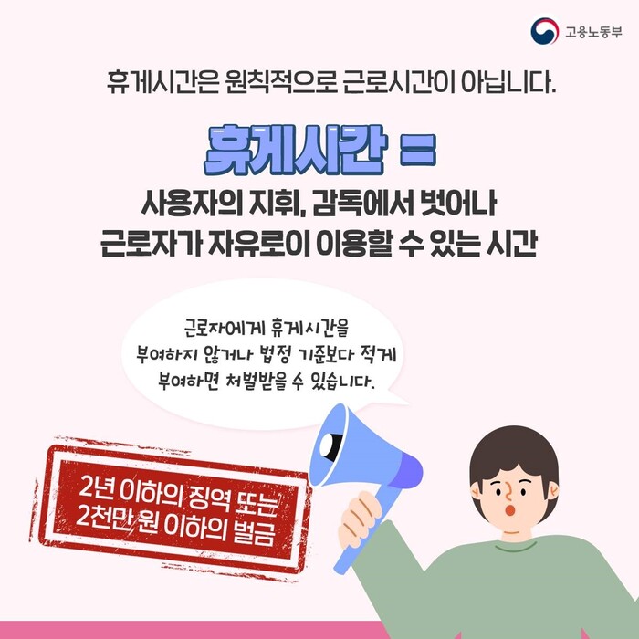 휴게시간이란 사용자의 지휘, 감독에서 벗어나 근로자가 자유로이 이용할 수 있는 시간을 의미합니다. 이 시간은 원칙적으로 근로시간이 아닙니다. 만약 근로자에게 휴게시간을 부여하지 않거나 법정 기준보다 적게 부여하면 2년 이하의 징역 또는 2천만원 이하의 벌금 등 처벌 받을 수 있습니다.