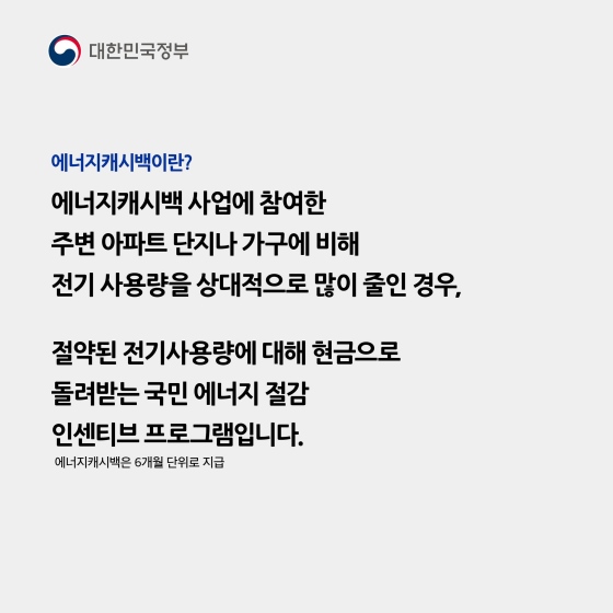 에너지캐시백이란? 에너지 캐시백 사업에 참여한 주변 아파트 단지나 가구에 비해 전기 사용량을 상대적으로 많이 줄인 경우, 절약된 전기 사용량에 대해 현금으로 돌려받는 국민 에너지 절감 인센티브 프로그램입니다.