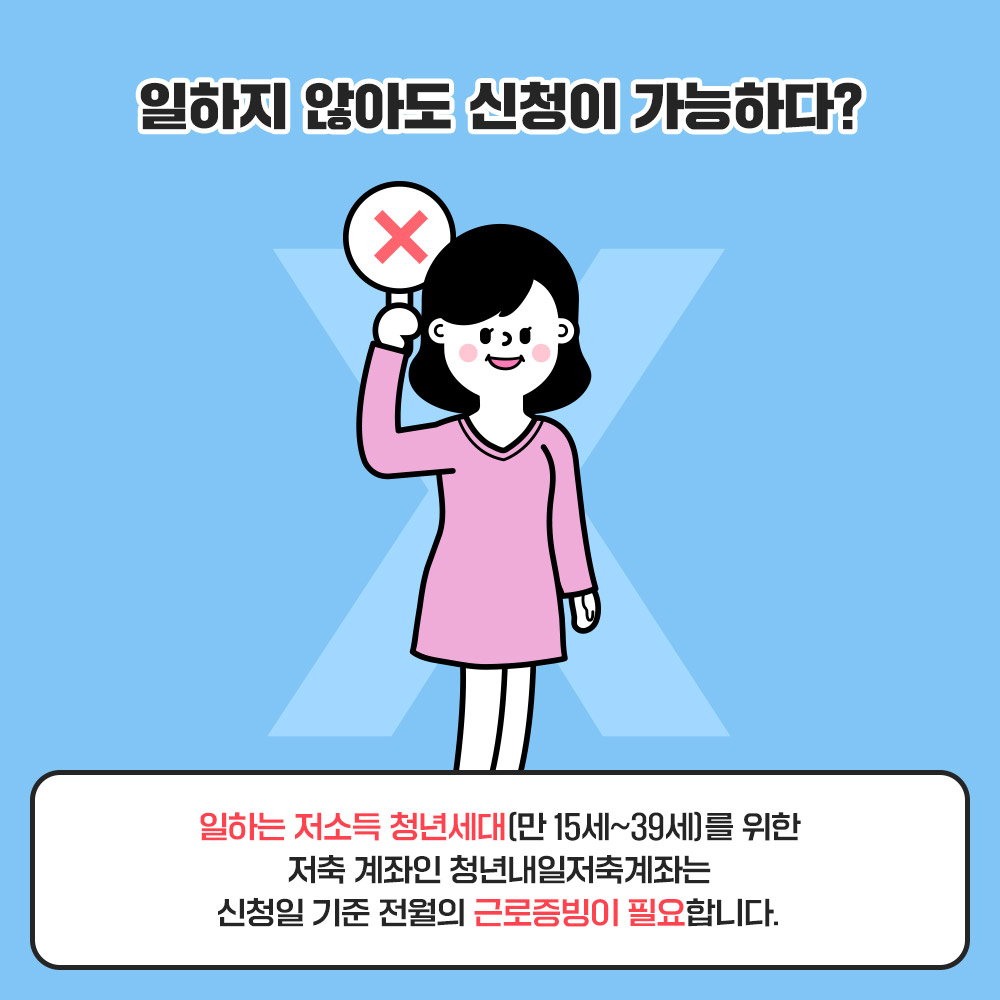 일하지 않아도 신청이 가능하다? X 일하는 저소득 청년서대(만 15세~39세)를 위한 저축 계좌인 청년내일저축계좌는 신청일 시준 전월의 근로증빙이 필요합니다.