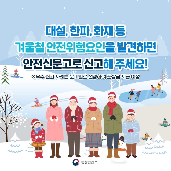 대설, 한파, 화재 등 겨울철 안전 위험요인을 발견하면 안전신문고로 신고해 주세요! 분기별로 우수 사례를 선전해 포상금을 지급할 예정입니다.