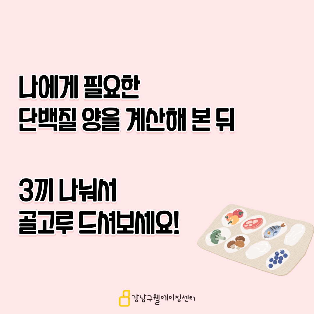 나에게 필요한 단백질 양을 계산해 본 뒤 세끼에 나눠서 골고루 드셔보세요!