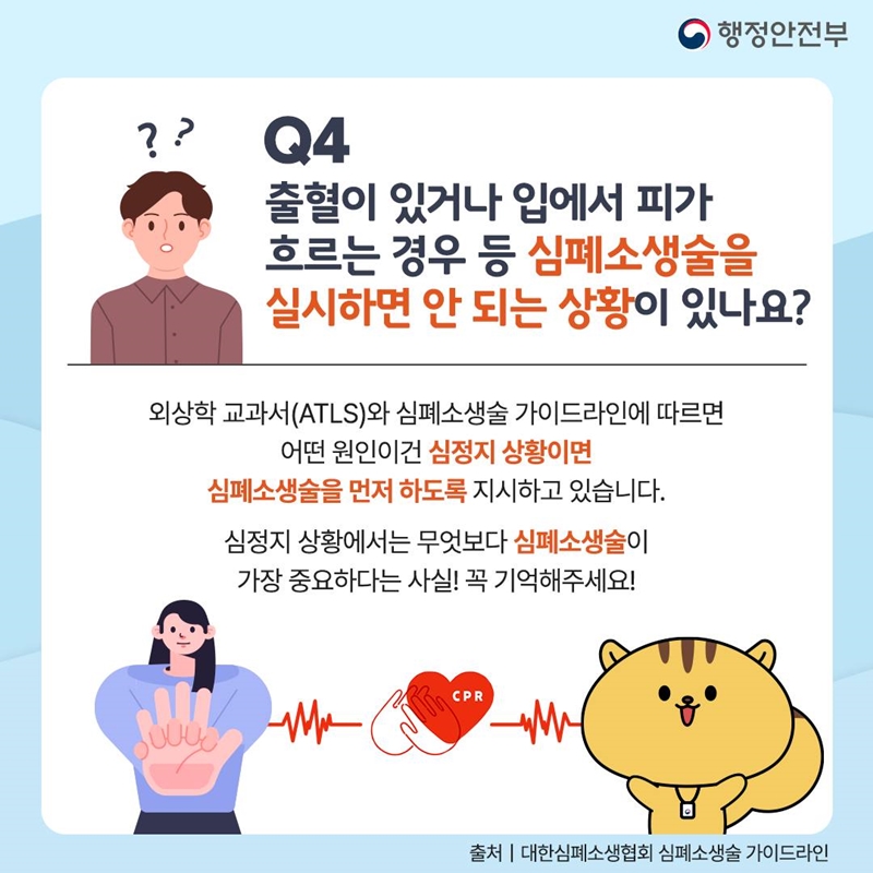 마지막 질문은 '출혈이 있거나 입에서 피가 흐르는 경우 등 심폐소생술을 실시하면 안 되는 상황이 있나요?' 입니다. 외상학 교과서(ATLS)와 심폐소생술 가이드라인에 따르면 어떤 원인이건 심정지 상황이면 심폐소생술을 먼저 하도록 지시하고 있습니다. 심정지 상황에서는 무엇보다 심폐소생술이 가장 중요하다는 사실! 꼭 기억해주세요.