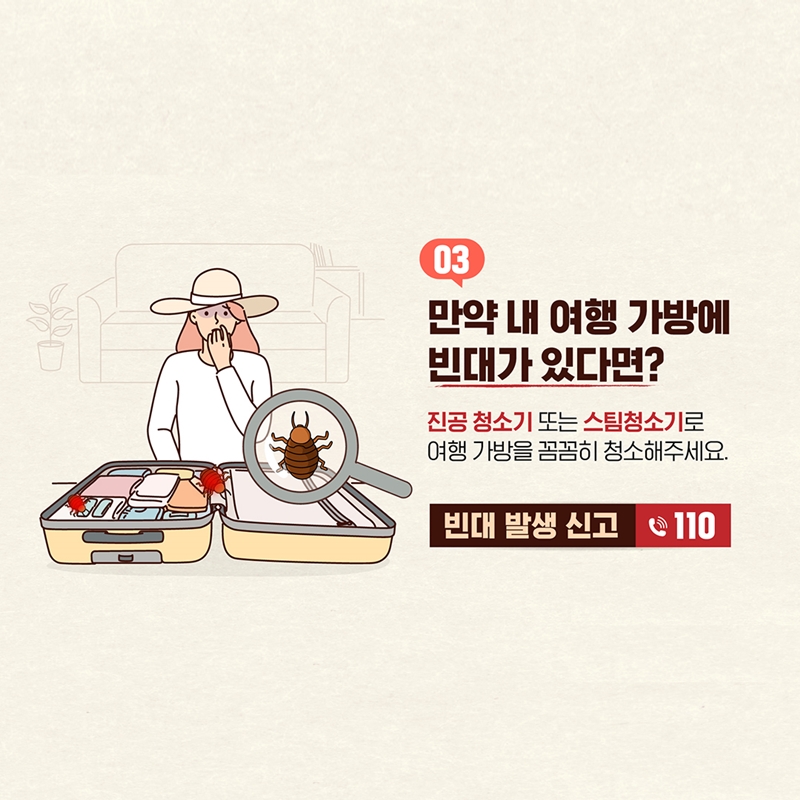 3. 만약 내 여행 가방에 빈대가 있다면? 진공 청소기 또는 스팀 청소기로 여행 가방을 꼼꼼히 청소해주세요.    * 빈대 발생 신고 📞 110 