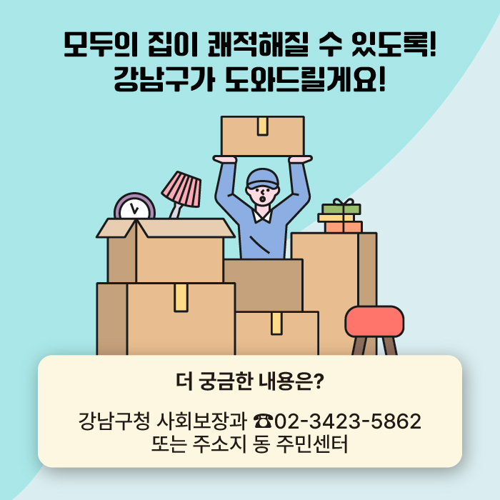 모두의 집이 쾌적해질 수 있도록 강남구가 도와드릴게요! 더 궁금한 내용은? 강남구청 사회보장과 02-3423-5862 또는 주소지 동 주민센터로 문의해 주세요.