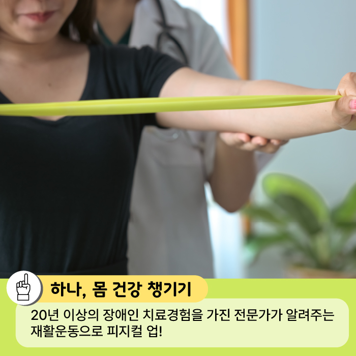 첫번째는 몸 건강 챙기기입니다. 20년 이상의 장애인 치료경험을 가진 전문가가 알려주는 재활운동으로 피지컬 업!