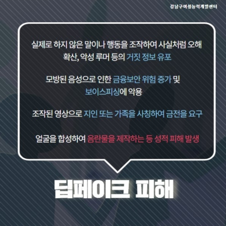 딥페이크 피해는 크게 실제로 하지 않은 말이나 행동을 조작하여 사실처럼 오해 확산, 악성 루머 등의 거짓 정보를 유포하는 것, 모방된 음성으로 인한 금융보안 위험 증가 및 보이스피싱에 악용하는 것, 조작된 영상으로 지인 또는 가족을 사칭하여 금전을 요구하는 것, 얼굴을 합성하여 음란물을 제작하는 등 성적 피해가 발생하는 것 등이 있습니다.