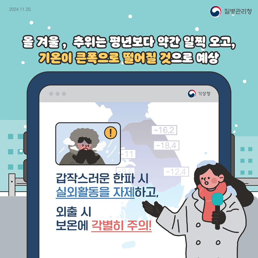 올겨울, 추위는 평년보다 약간 일찍 오고, 기온이 큰폭으로 떨어질 것으로 예상  갑작스러운 한파 시 실외활동을 자제하고, 외출 시 보온에 각별히 주의!