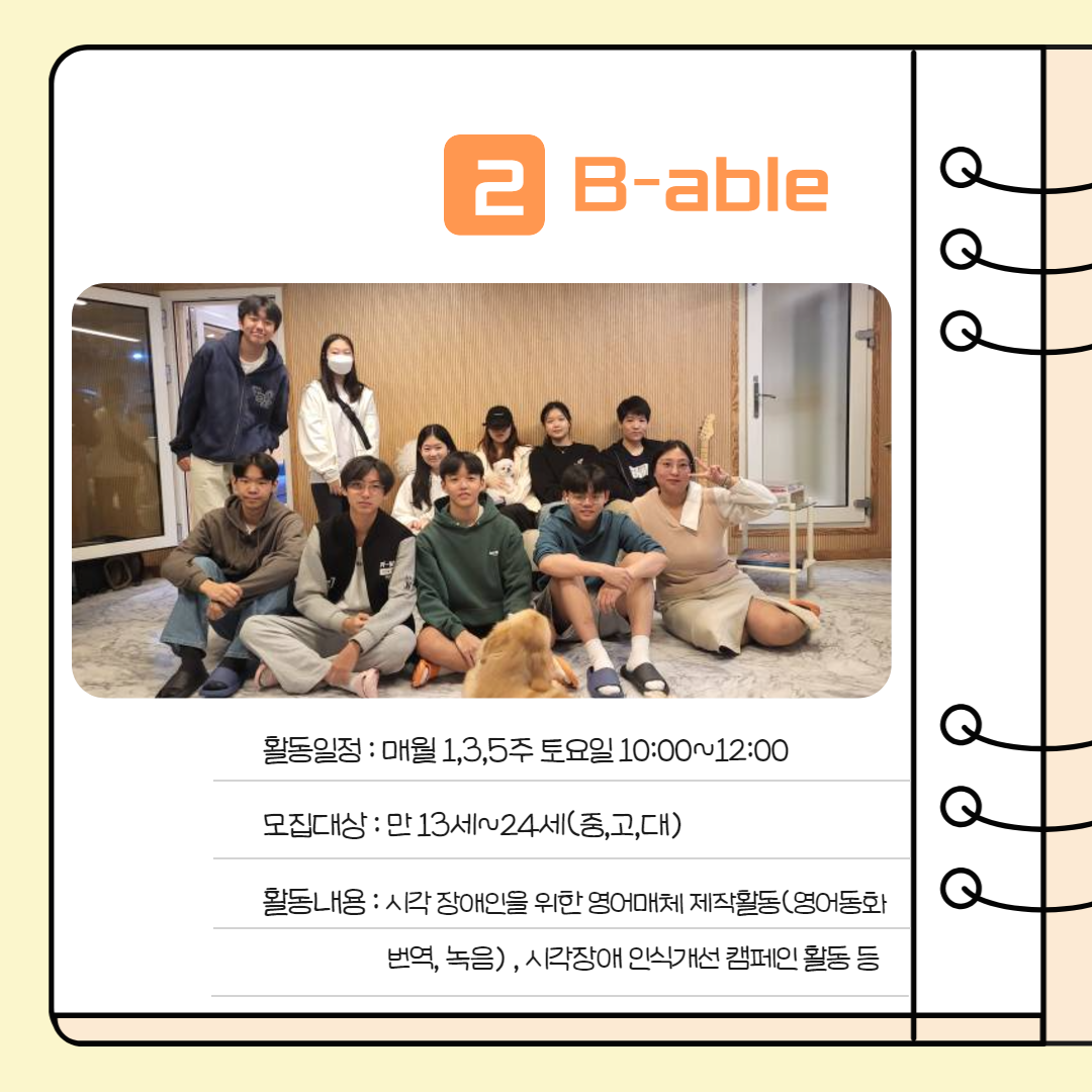 B-able은 매월 첫째, 셋째, 다섯째 주 토요일 오전 10시부터 오후 12시까지 영어동화 번역 및 녹음 같은 시각장애인을 위한 영어매체 제작활동과 시각장애 인식개선 캠페인 활동 등을 합니다. 13~24세 중·고등학생과 대학생의 참여를 기다립니다.