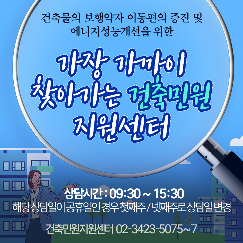 건축물의 보행약자 이동편의 증진 및 에너지성능개선을 위한가장 가까이 찾아가는 건축민원 지원센터상담시간 : 09:30 ~ 15:30 해당 상담일이 공휴일인 경우 첫째주 / 넷째주로 상담일 변경  건축민원지원센터  02-3423-5075~7