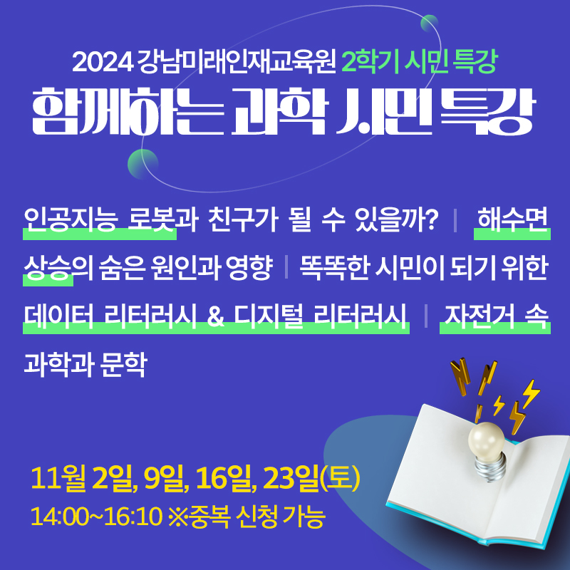 2024 강남미래인재교육원 2학기 시민 특강함께하는 과학 시민 특강 인공지능 로봇과 친구가 될 수 있을까?, 해수면  상승의 숨은 원인과 영향, 똑똑한 시민이 되기 위한 데이터 리터러시 & 디지털 리터러, 자전거 속 과학과 문학  11월 2일, 9일, 16일, 23일(토) 14:00~16:10 ※중복 신청 가능