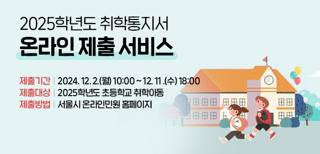 2025학년도 취학통지서 온라인 제출 서비스  제출기간 : 2024. 12. 2.(월) 10:00 ~ 12. 11 .(수) 18:00제출대상 : 2025학년도 초등학교 취학아동제출방법 : 서울시 온라인민원 홈페이지   